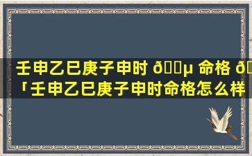 壬申乙巳庚子申时 🌵 命格 🌿 「壬申乙巳庚子申时命格怎么样」